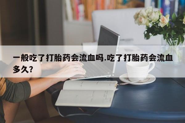 药流药购买微信一般吃了打胎药会流血吗.吃了打胎药会流血多久？