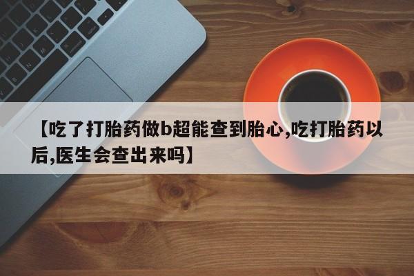 药流药购买微信【吃了打胎药做b超能查到胎心,吃打胎药以后,医生会查出来吗】