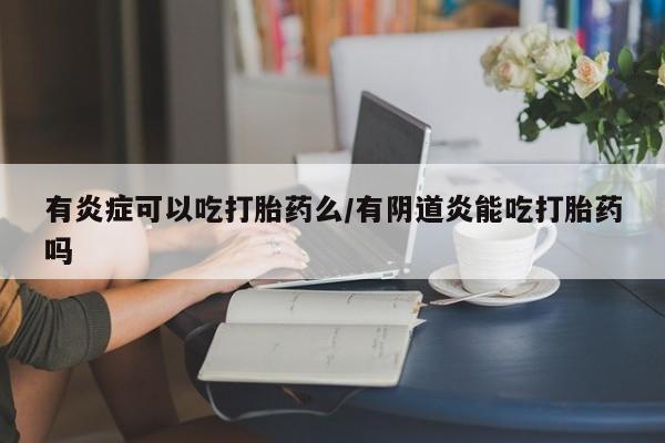 药流药购买微信有炎症可以吃打胎药么/有阴道炎能吃打胎药吗