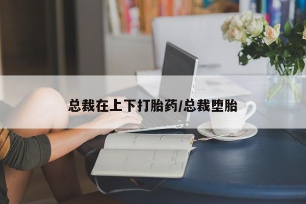 药流药购买微信总裁在上下打胎药/总裁堕胎