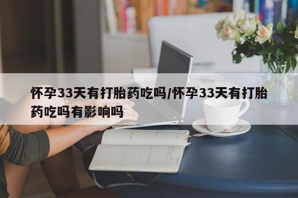 药流药购买微信怀孕33天有打胎药吃吗/怀孕33天有打胎药吃吗有影响吗