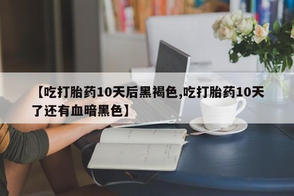 药流药购买微信【吃打胎药10天后黑褐色,吃打胎药10天了还有血暗黑色】