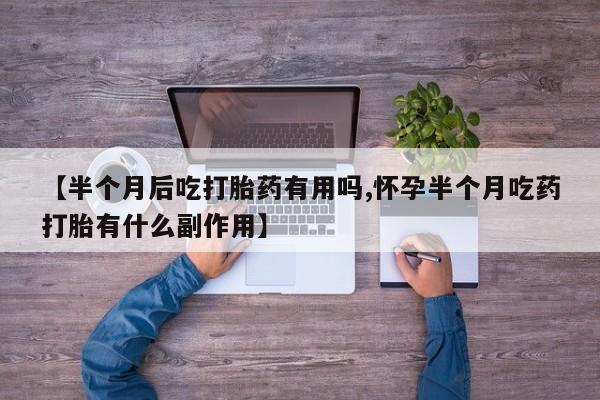 药流药购买微信【半个月后吃打胎药有用吗,怀孕半个月吃药打胎有什么副作用】