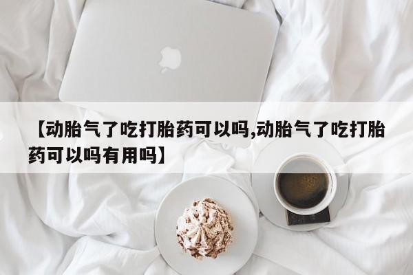药流药购买微信【动胎气了吃打胎药可以吗,动胎气了吃打胎药可以吗有用吗】