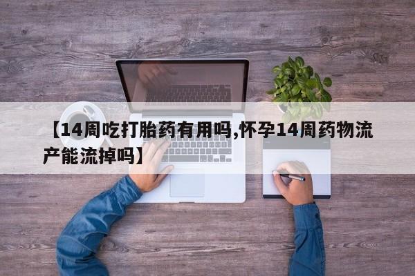 药流药购买微信【14周吃打胎药有用吗,怀孕14周药物流产能流掉吗】