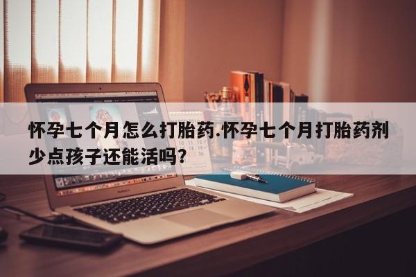 药流药购买微信怀孕七个月怎么打胎药.怀孕七个月打胎药剂少点孩子还能活吗？