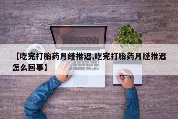 药流药购买微信【吃完打胎药月经推迟,吃完打胎药月经推迟怎么回事】