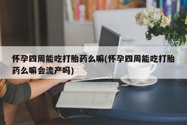 药流药购买微信怀孕四周能吃打胎药么嘛(怀孕四周能吃打胎药么嘛会流产吗)
