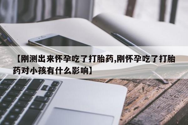 药流药购买微信【刚测出来怀孕吃了打胎药,刚怀孕吃了打胎药对小孩有什么影响】