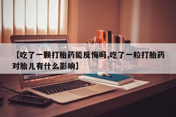 药流药购买微信【吃了一颗打胎药能反悔吗,吃了一粒打胎药对胎儿有什么影响】