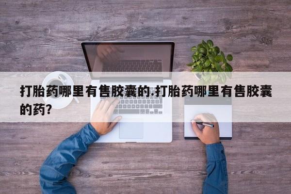 药流药购买微信打胎药哪里有售胶囊的.打胎药哪里有售胶囊的药？