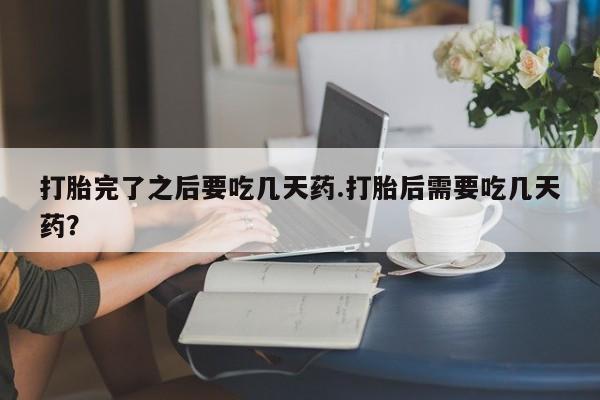 药流药购买微信打胎完了之后要吃几天药.打胎后需要吃几天药？