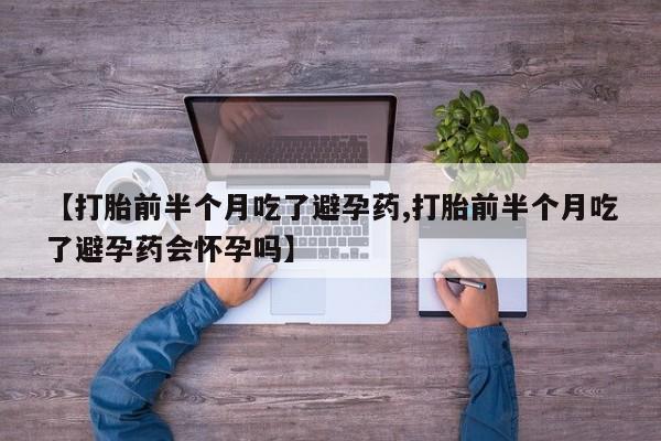 药流药购买微信【打胎前半个月吃了避孕药,打胎前半个月吃了避孕药会怀孕吗】