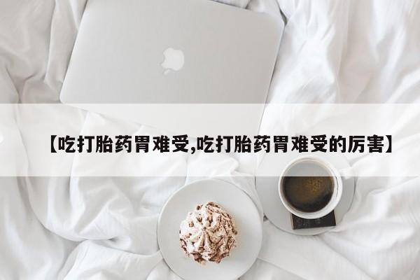 药流药购买微信【吃打胎药胃难受,吃打胎药胃难受的厉害】