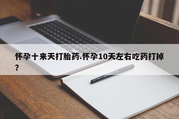 药流药购买微信怀孕十来天打胎药.怀孕10天左右吃药打掉？