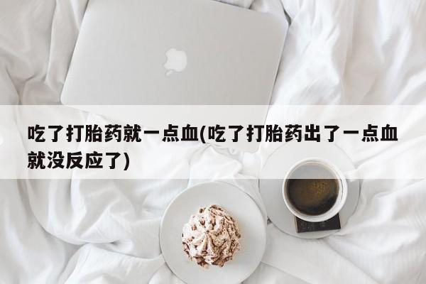 药流药购买微信吃了打胎药就一点血(吃了打胎药出了一点血就没反应了)