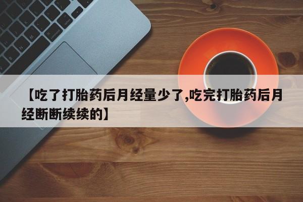 药流药购买微信【吃了打胎药后月经量少了,吃完打胎药后月经断断续续的】