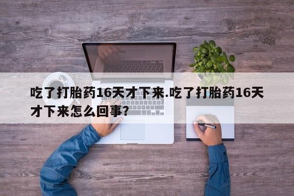 药流药购买微信吃了打胎药16天才下来.吃了打胎药16天才下来怎么回事？