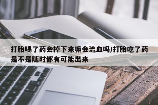 药流药购买微信打胎喝了药会掉下来嘛会流血吗/打胎吃了药是不是随时都有可能出来
