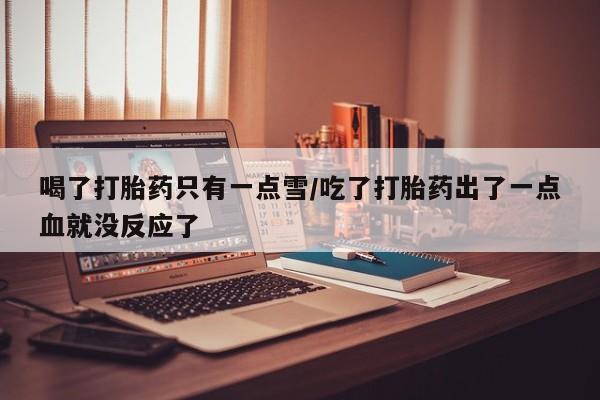 药流药购买微信喝了打胎药只有一点雪/吃了打胎药出了一点血就没反应了