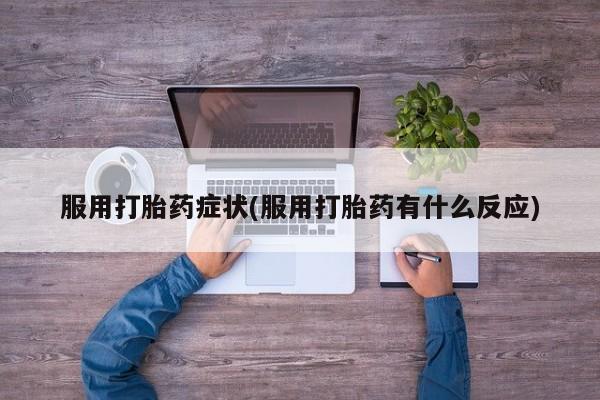 药流药购买微信服用打胎药症状(服用打胎药有什么反应)