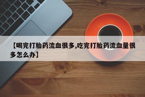 药流药购买微信【喝完打胎药流血很多,吃完打胎药流血量很多怎么办】
