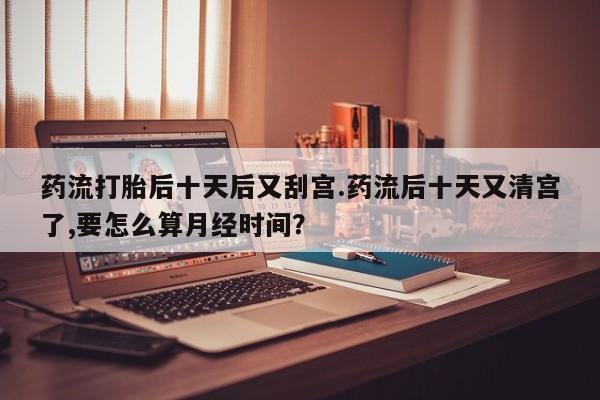 药流药购买微信药流打胎后十天后又刮宫.药流后十天又清宫了,要怎么算月经时间？