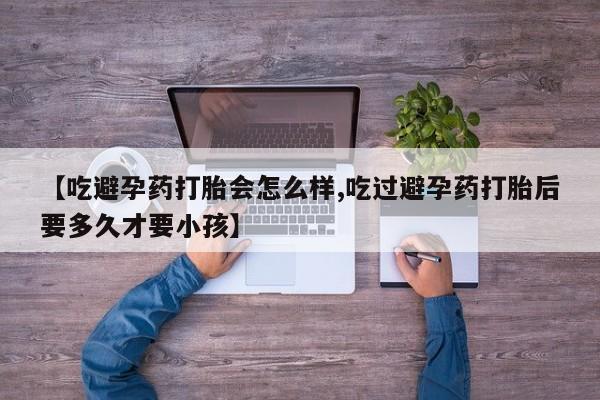 药流药购买微信【吃避孕药打胎会怎么样,吃过避孕药打胎后要多久才要小孩】