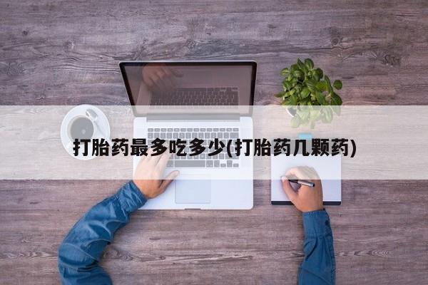 药流药购买微信打胎药最多吃多少(打胎药几颗药)