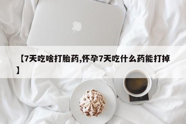 药流药购买微信【7天吃啥打胎药,怀孕7天吃什么药能打掉】