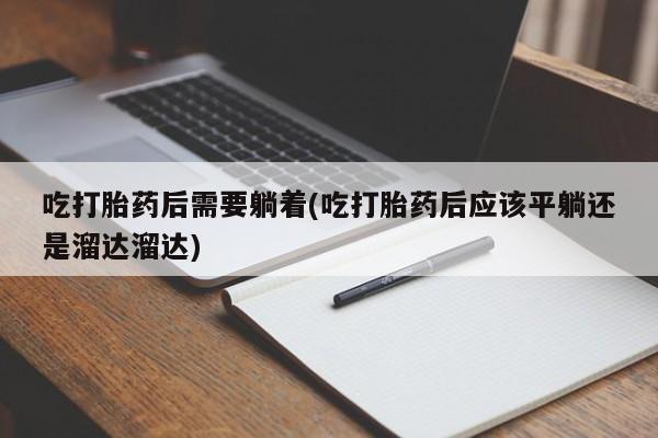 药流药购买微信吃打胎药后需要躺着(吃打胎药后应该平躺还是溜达溜达)