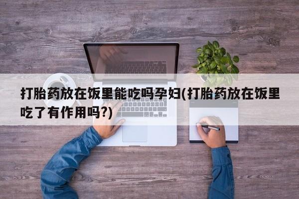 药流药购买微信打胎药放在饭里能吃吗孕妇(打胎药放在饭里吃了有作用吗?)