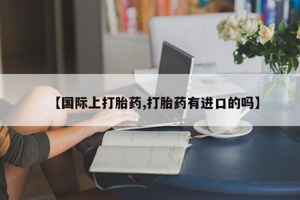 药流药购买微信【国际上打胎药,打胎药有进口的吗】
