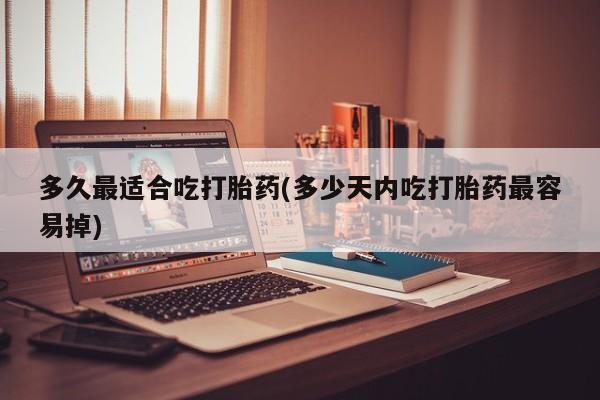 药流药购买微信多久最适合吃打胎药(多少天内吃打胎药最容易掉)