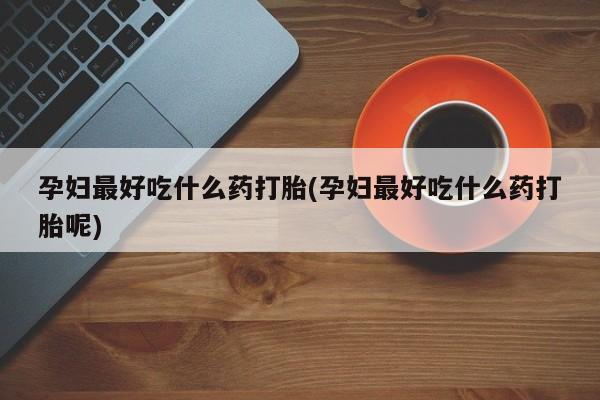 药流药购买微信孕妇最好吃什么药打胎(孕妇最好吃什么药打胎呢)