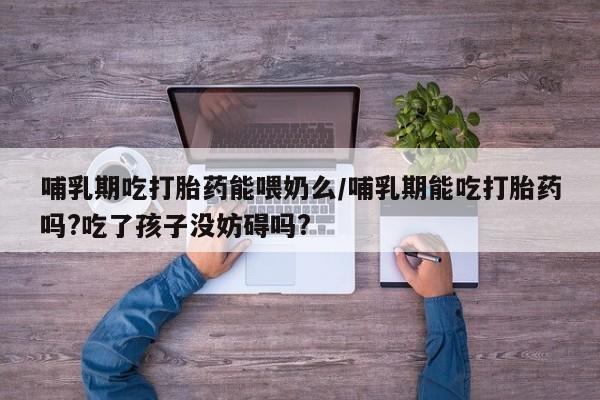 药流药购买微信哺乳期吃打胎药能喂奶么/哺乳期能吃打胎药吗?吃了孩子没妨碍吗?