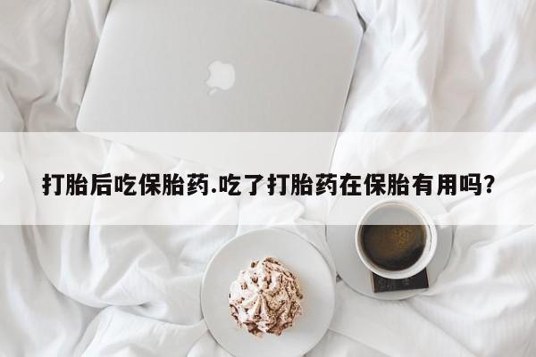 药流药购买微信打胎后吃保胎药.吃了打胎药在保胎有用吗？