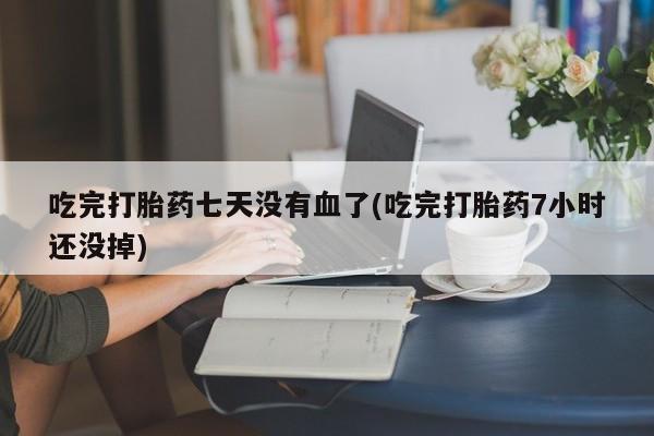 药流药购买微信吃完打胎药七天没有血了(吃完打胎药7小时还没掉)