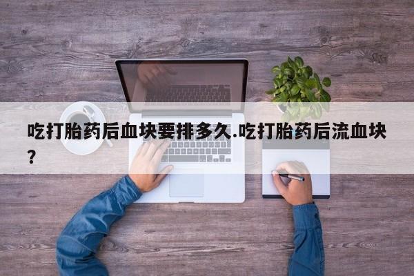 药流药购买微信吃打胎药后血块要排多久.吃打胎药后流血块？