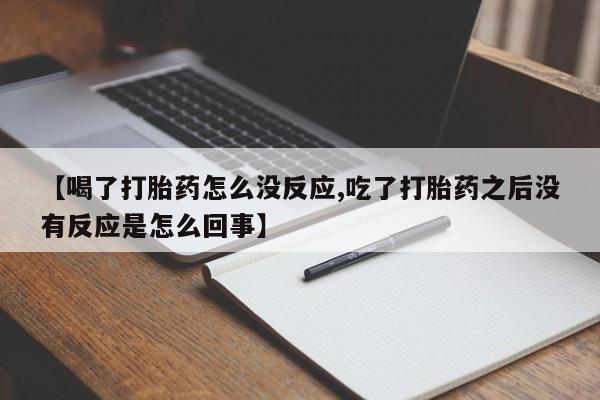 药流药购买微信【喝了打胎药怎么没反应,吃了打胎药之后没有反应是怎么回事】