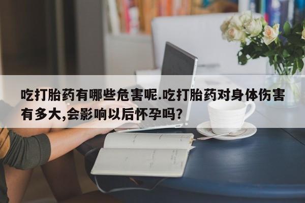 药流药购买微信吃打胎药有哪些危害呢.吃打胎药对身体伤害有多大,会影响以后怀孕吗？