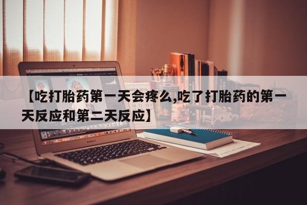 药流药购买微信【吃打胎药第一天会疼么,吃了打胎药的第一天反应和第二天反应】