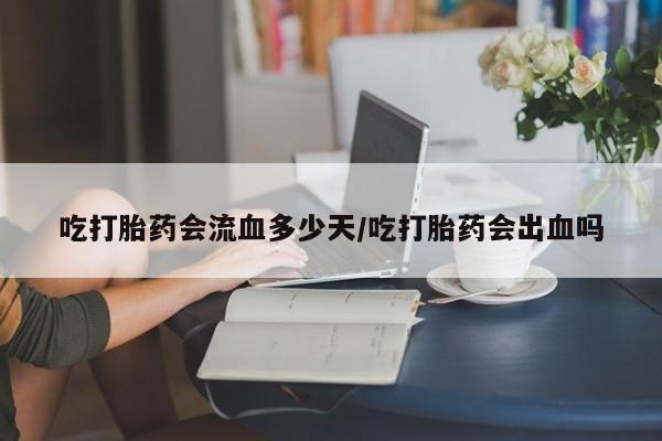 药流药购买微信吃打胎药会流血多少天/吃打胎药会出血吗